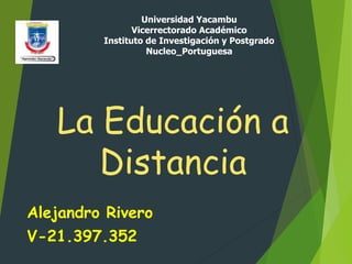 La Educación a
Distancia
Alejandro Rivero
V-21.397.352
Universidad Yacambu
Vicerrectorado Académico
Instituto de Investigación y Postgrado
Nucleo_Portuguesa
 