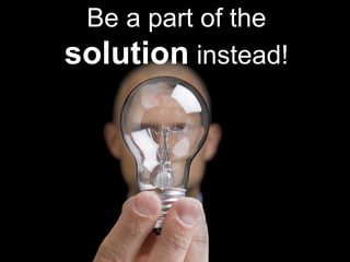 Be a part of the solutioninstead! 