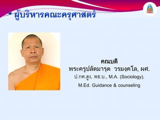 คณบดี
พระครูปลัดมารุต วรมงฺคโล, ผศ.
 ป.กศ.สูง, พธ.บ., M.A. (Sociology),
   M.Ed. Guidance & counseling
 