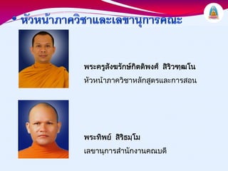 พระครูสงฆรักษกตติพงศ สิรวฑฺฒโน
       ั       ิ          ิ
หัวหนาภาควิชาหลักสูตรและการสอน




พระทิพย สิรธมฺโม
            ิ
เลขานุการสํานักงานคณบดี
 