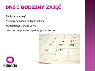 Dni i godziny zajęć
•Uczymy od poniedziałku do soboty
•W godzinach 7:00 do 23:00
•Kursy ruszają co dwa tygodnie, przez cały rok
 