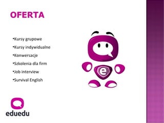 •Kursy grupowe
•Kursy indywidualne
•Konwersacje
•Szkolenia dla firm
•Job interview
•Survival English
 