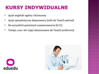 •   Język angielski ogólny i biznesowy
•   Język specjalistyczny dopasowany ściśle do Twoich potrzeb
•   Na wszystkich poziomach zaawansowania (0-C1)
•   Tempo, czas i dni zajęć dostosowane do Twoich preferencji
 