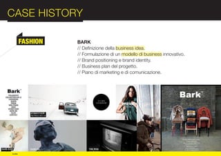 CASE HISTORY                                                           :012
          FASHION   BARK
                    // Definizione della business idea.




COMPANY
                    // Formulazione di un modello di business innovativo.
                    // Brand positioning e brand identity.
                    // Business plan del progetto.
                    // Piano di marketing e di comunicazione.



PROFILE

© e:due
 