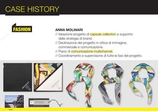 CASE HISTORY                                                             :012
          FASHION   ANNA MOLINARI
                    // Ideazione progetto di capsule collection a supporto




COMPANY
                       della strategia di brand.
                    // Declinazione del progetto in ottica di immagine,
                       commerciale e comunicazione.
                    // Piano di comunicazione multichannel.



PROFILE
                    // Coordinamento e supervisione di tutte le fasi del progetto.




© e:due
 