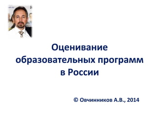 Оценивание
образовательных программ
в России
© Овчинников А.В., 2014
 