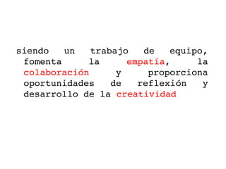 siendo  un  trabajo  de  equipo, 
 fomenta     la     empatía,     la 
 colaboración     y     proporciona 
 oportunidades  de  reflexión  y 
 desarrollo de la creatividad
 