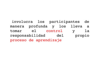   involucra  los  participantes  de 
 manera  profunda  y  los  lleva  a 
 tomar     el    control    y    la 
 responsabilidad     del     propio 
 proceso de aprendizaje 
 