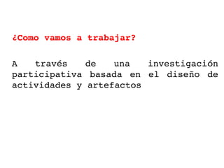 ¿Como vamos a trabajar?

A  través  de  una  investigación 
participativa  basada  en  el  diseño  de 
actividades y artefactos
 