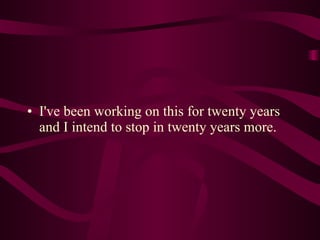 I've been working on this for twenty years and I intend to stop in twenty years more. 