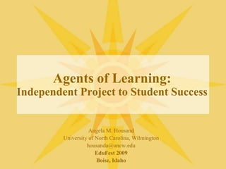 Agents of Learning:Independent Project to Student Success Angela M. Housand University of North Carolina, Wilmington housanda@uncw.edu EduFest 2009 Boise, Idaho 