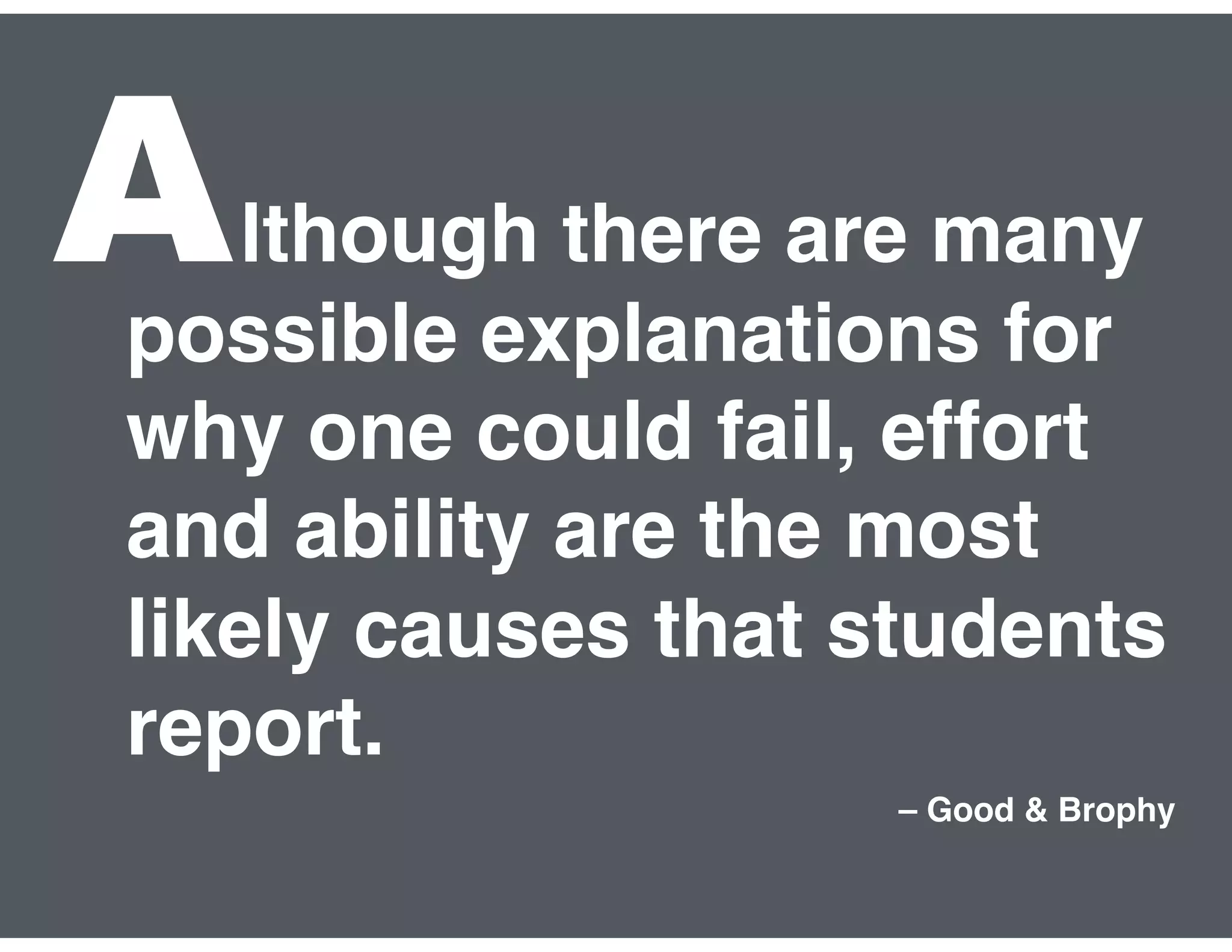 lthough there are many
possible explanations for
why one could fail, effort
and ability are the most
likely causes that students
report.
– Good & Brophy
A
 