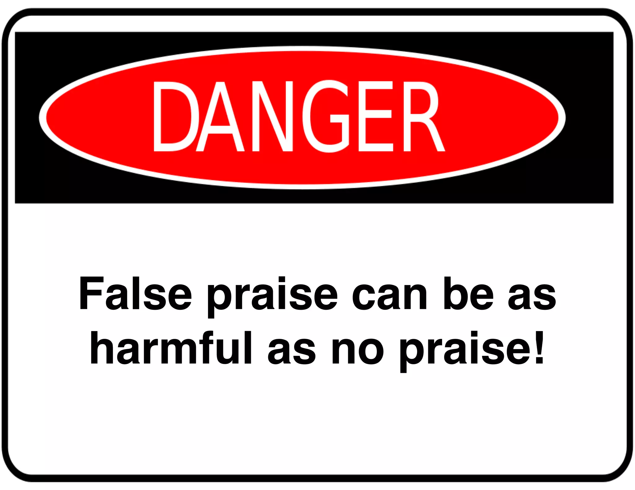 False praise can be as
harmful as no praise!
 