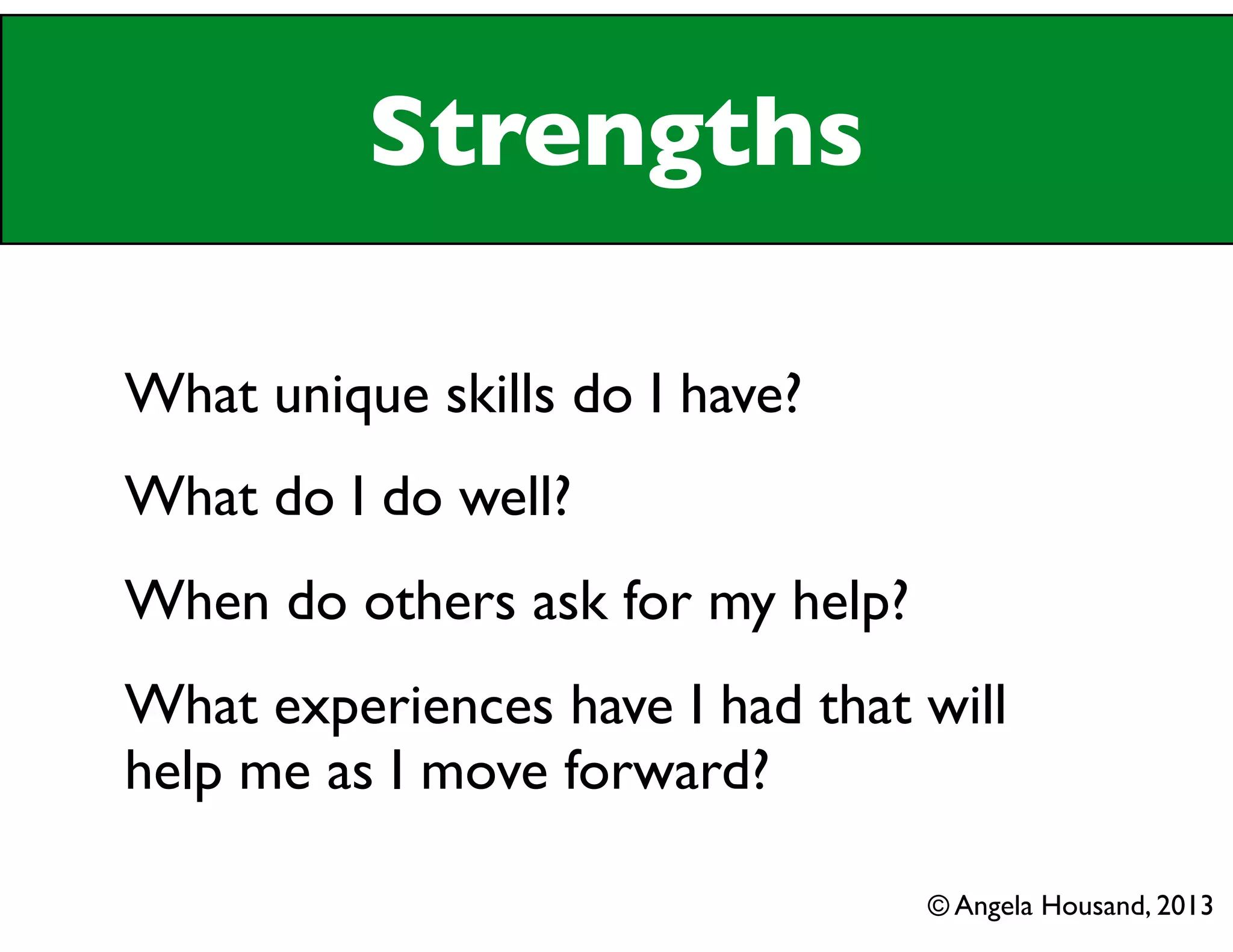 Strengths
What unique skills do I have?
What do I do well?
When do others ask for my help?
What experiences have I had that will
help me as I move forward?
© Angela Housand, 2013
 