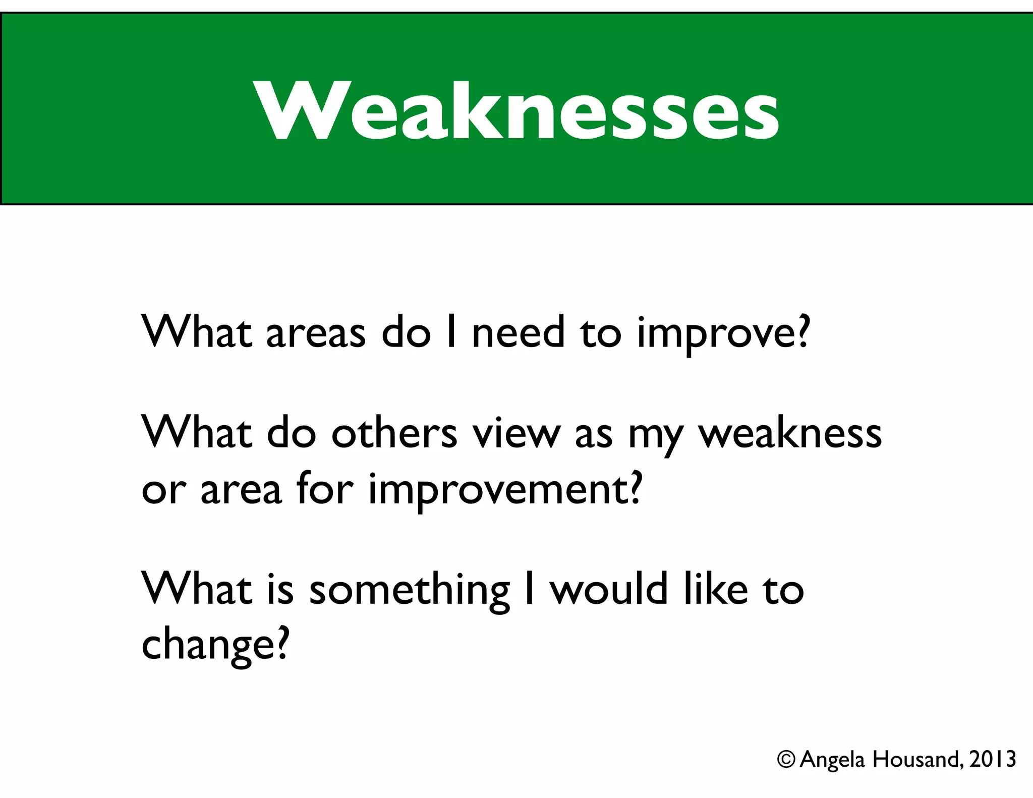 Weaknesses
What areas do I need to improve?
What do others view as my weakness
or area for improvement?
What is something I would like to
change?
© Angela Housand, 2013
 