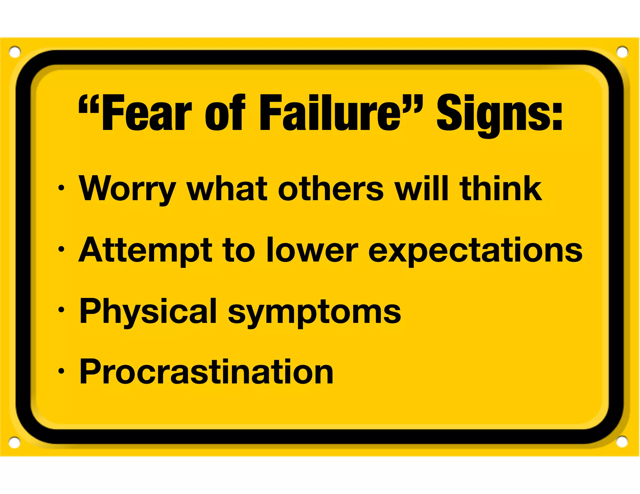 “Fear of Failure” Signs:
• Worry what others will think
• Attempt to lower expectations
• Physical symptoms
• Procrastination
 