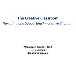The Creative Classroom
Nurturing and Supporting Innovative Thought




            Wednesday, July 25th, 2012
                 Jeff Danielian
              jdanielian@nagc.org
 