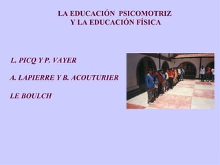 LA EDUCACIÓN  PSICOMOTRIZ Y LA EDUCACIÓN FÍSICA L. PICQ Y P. VAYER A. LAPIERRE Y B. ACOUTURIER LE BOULCH 