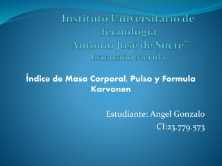 Índice de Masa Corporal, Pulso y Formula
Karvonen
Estudiante: Angel Gonzalo
CI:23.779.573
 