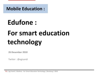 Mobile Education :

   Edufone :
   For smart education
   technology
    26 Desember 2010

    Twitter : @egisandi



TEI | Egi Sandi | Edufone : For Smart Education Technology | Bandung | 2010
 