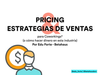 @edu_forte | @betahausbcn
&para Coworkings*
(o cómo hacer dinero en esta industria)
Por Edu Forte - Betahaus
PRICING
ESTRATEGIAS DE VENTAS
 