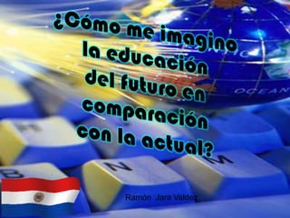 ¿Cómo me imagino la educacióndel futuro en comparación  con la actual? Ramón  Jara Valdez 