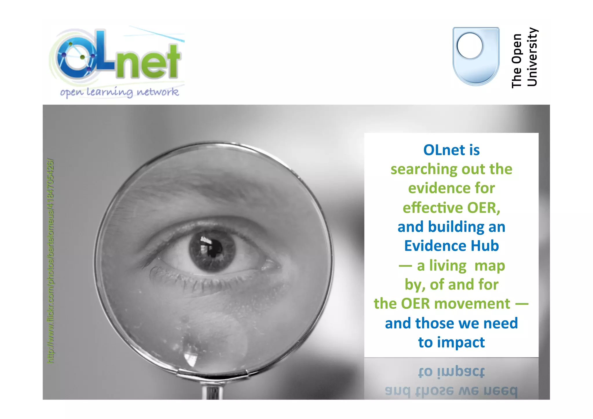 OLnet	
  is	
  	
  
                                                          searching	
  out	
  the	
  
http://www.flickr.com/photos/bartelomeus/4184705426/




                                                               evidence	
  for	
  	
  
                                                              eﬀec4ve	
  OER,	
  
                                                           and	
  building	
  an	
  	
  
                                                              Evidence	
  Hub	
  	
  
                                                           —	
  a	
  living	
  	
  map	
  	
  
                                                              by,	
  of	
  and	
  for	
  
                                                       the	
  OER	
  movement	
  —	
  
                                                         and	
  those	
  we	
  need	
  
                                                                to	
  impact	
  
 