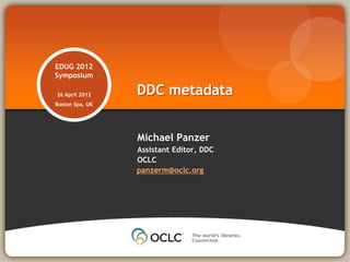 EDUG 2012
Symposium

26 April 2012    DDC metadata
Boston Spa, UK




                 Michael Panzer
                 Assistant Editor, DDC
                 OCLC
                 panzerm@oclc.org
 
