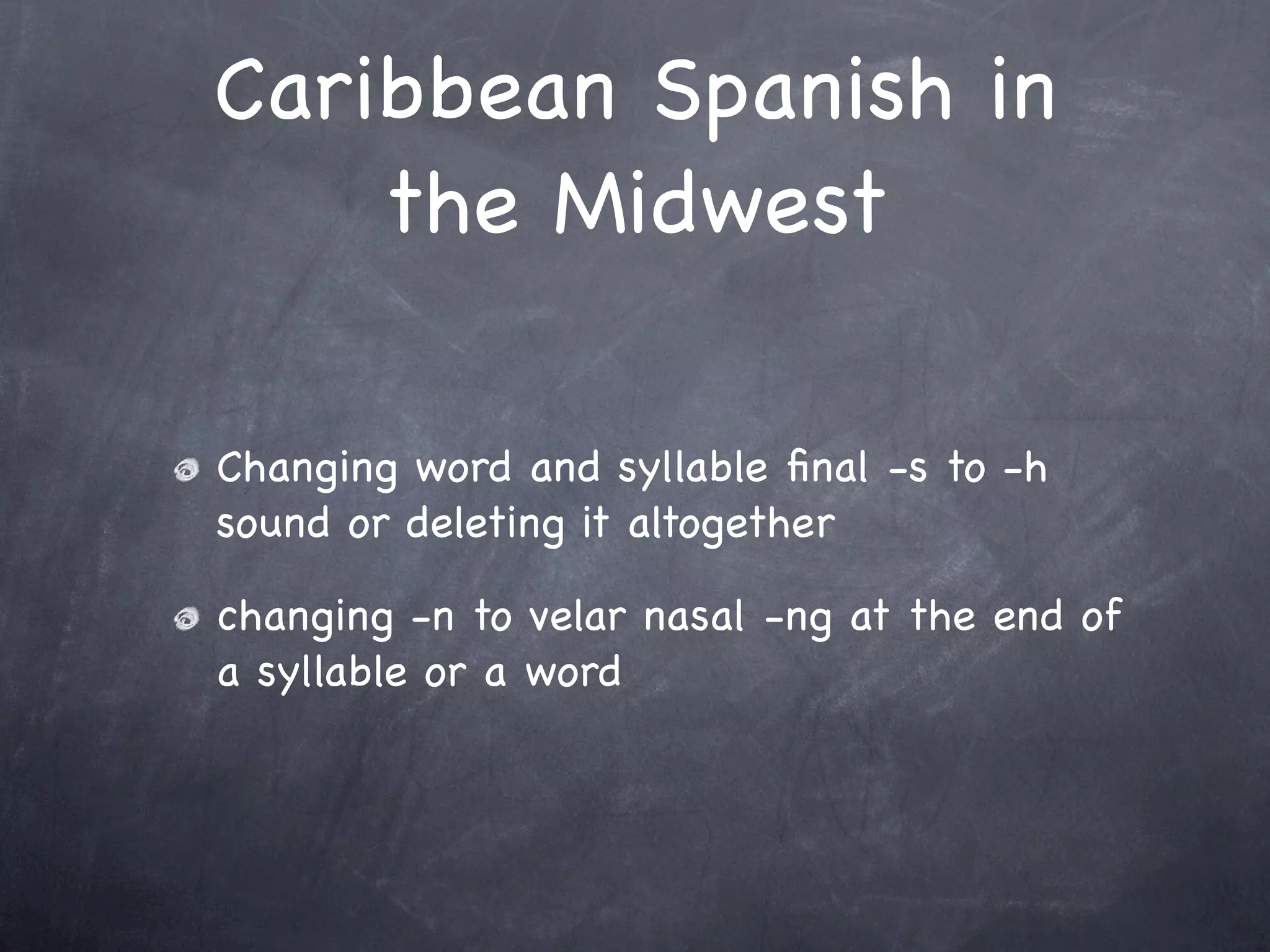 Caribbean Spanish in
    the Midwest

Changing word and syllable ﬁnal -s to -h
sound or deleting it altogether

changing -n to velar nasal -ng at the end of
a syllable or a word
 