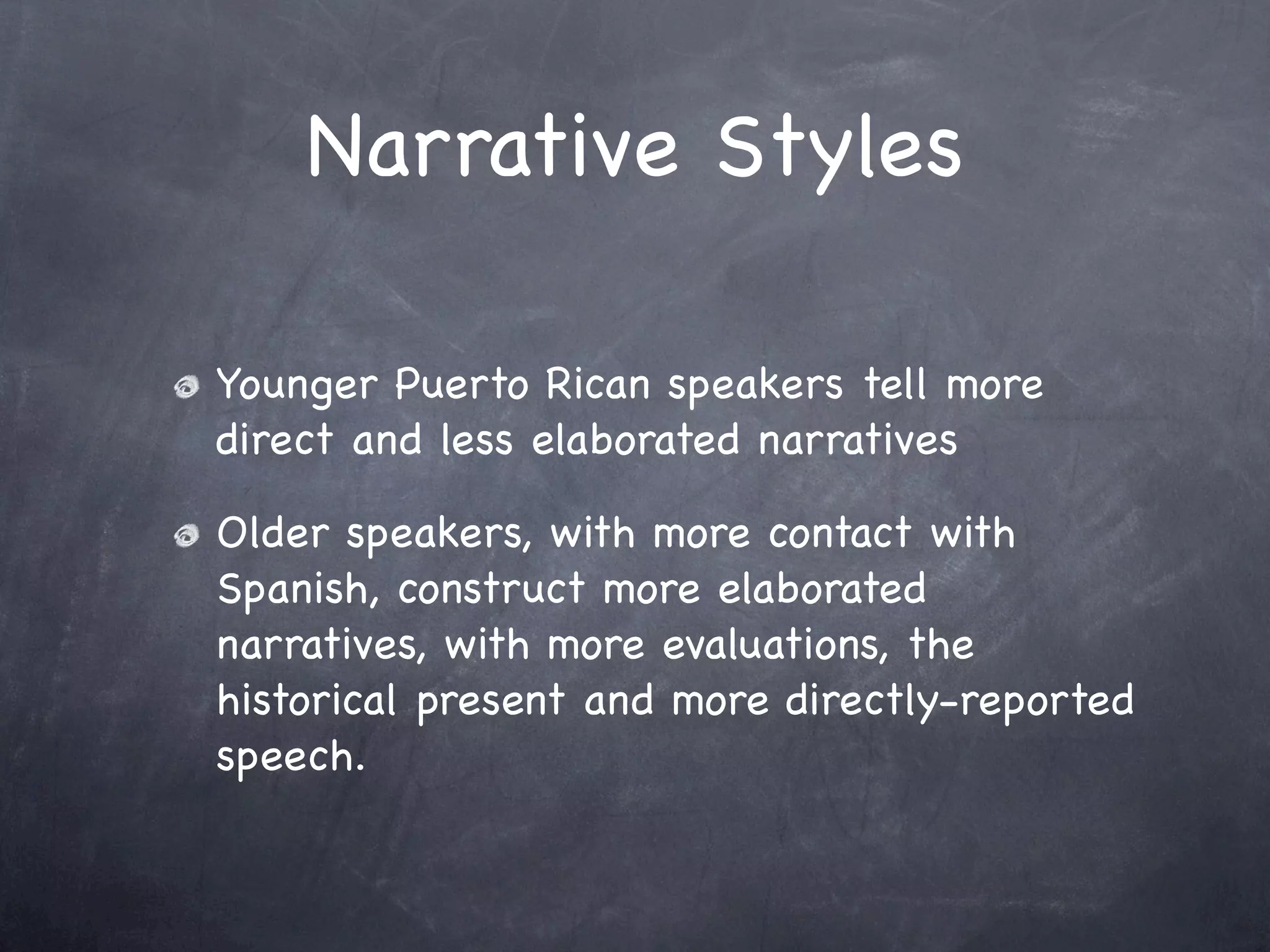Narrative Styles

Younger Puerto Rican speakers tell more
direct and less elaborated narratives

Older speakers, with more contact with
Spanish, construct more elaborated
narratives, with more evaluations, the
historical present and more directly-reported
speech.
 