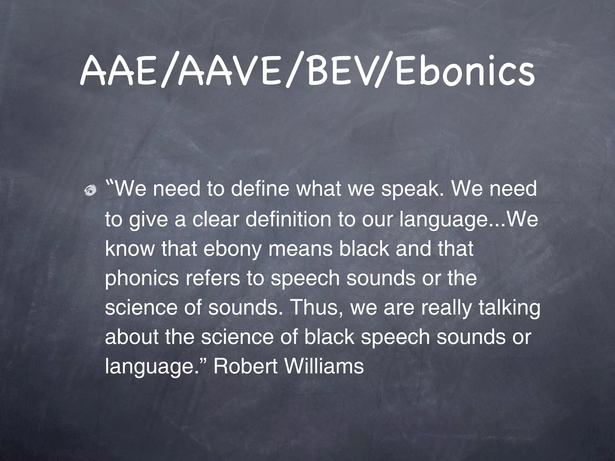 AAE/AAVE/BEV/Ebonics

 “We need to define what we speak. We need
 to give a clear definition to our language...We
 know that ebony means black and that
 phonics refers to speech sounds or the
 science of sounds. Thus, we are really talking
 about the science of black speech sounds or
 language.” Robert Williams
 