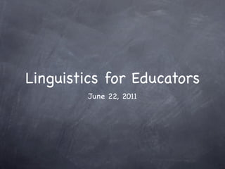 Linguistics for Educators
         June 22, 2011
 