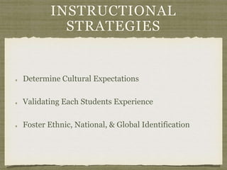INSTRUCTIONAL
STRATEGIES
Determine Cultural Expectations
Validating Each Students Experience
Foster Ethnic, National, & Global Identification
 