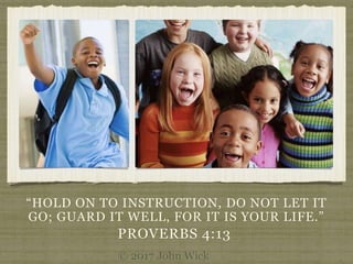 “HOLD ON TO INSTRUCTION, DO NOT LET IT
GO; GUARD IT WELL, FOR IT IS YOUR LIFE.”
PROVERBS 4:13
© 2017 John Wick
 
