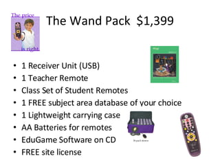 The Wand Pack  $1,399 1 Receiver Unit (USB) 1 Teacher Remote Class Set of Student Remotes 1 FREE subject area database of your choice 1 Lightweight carrying case AA Batteries for remotes EduGame Software on CD FREE site license 