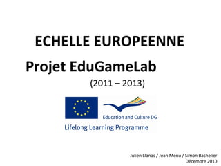 ECHELLE EUROPEENNE Projet EduGameLab   (2011 – 2013) Julien Llanas / Jean Menu / Simon Bachelier Décembre 2010 