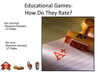 Educational Games- How Do They Rate? Erin Jennings -Research Assistant, UT Dallas Dan Hurd -Research Assistant, UT Dallas 