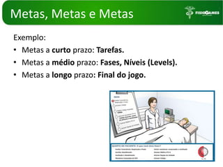 Metas, Metas e MetasExemplo:Metas a curto prazo:Tarefas.Metas a médio prazo: Fases, Níveis (Levels).Metas a longo prazo: Final do jogo.