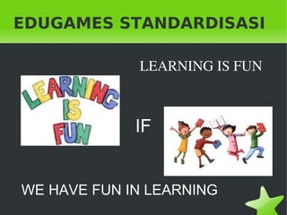 EDUGAMES STANDARDISASI

                 LEARNING IS FUN



                 IF


    WE HAVE FUN IN LEARNING
                   
 