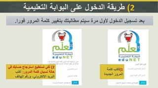 2)‫التعليمية‬ ‫البوابة‬ ‫على‬ ‫الدخول‬ ‫طريقة‬
1)‫كلمة‬ ‫أكتب‬
‫الجديدة‬ ‫المرور‬
‫فورا‬ ‫المرور‬ ‫كلمة‬ ‫بتغيير‬ ‫مطالبتك‬ ‫سيتم‬ ‫مرة‬ ‫ألول‬ ‫الدخول‬ ‫تسجيل‬ ‫بعد‬.
2)‫حساب‬ ‫استرجاع‬ ‫تستطيع‬ ‫لكي‬‫في‬ ‫ك‬
‫المرور‬ ‫كلمة‬ ‫نسيان‬ ‫حالة‬:‫أكتب‬
‫الهاتف‬ ‫ورقم‬ ،‫اإللكتروني‬ ‫البريد‬
 