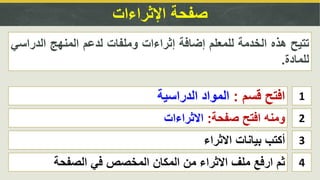 ‫صفحة‬‫اإلثراءات‬
1‫قسم‬ ‫افتح‬:‫الدراسية‬ ‫المواد‬
2‫صفحة‬ ‫افتح‬ ‫ومنه‬:‫االثراءات‬
‫تتيح‬‫هذه‬‫الخدمة‬‫للمعلم‬‫إضافة‬‫إثراءات‬‫وملفات‬‫لدعم‬‫المنهج‬‫الدراس‬‫ي‬
‫للمادة‬.
3‫االثراء‬ ‫بيانات‬ ‫أكتب‬
4‫الصفحة‬ ‫في‬ ‫المخصص‬ ‫المكان‬ ‫من‬ ‫االثراء‬ ‫ملف‬ ‫ارفع‬ ‫ثم‬
 
