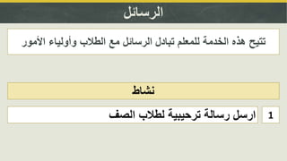 ‫الرسائل‬
‫نشاط‬
‫األمور‬ ‫وأولياء‬ ‫الطالب‬ ‫مع‬ ‫الرسائل‬ ‫تبادل‬ ‫للمعلم‬ ‫الخدمة‬ ‫هذه‬ ‫تتيح‬
1‫الصف‬ ‫لطالب‬ ‫ترحيبية‬ ‫رسالة‬ ‫ارسل‬
 