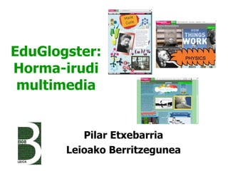 EduGlogster: Horma-irudi multimedia Pilar Etxebarria Leioako Berritzegunea 