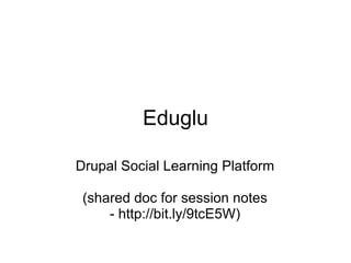 Eduglu Drupal Social Learning Platform (shared doc for session notes - http://bit.ly/9tcE5W) 