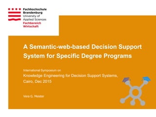 A Semantic-web-based Decision Support
System for Specific Degree Programs
International Symposium on
Knowledge Engineering for Decision Support Systems,
Cairo, Dec 2015
Vera G. Meister
 