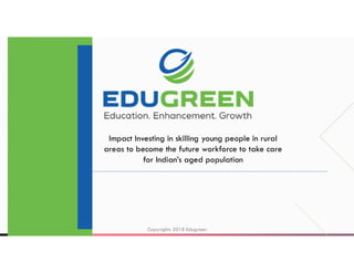 Impact Investing in skilling young people in rural
areas to become the future workforce to take care
for Indian’s aged population
Copyrights 2018 Edugreen11/4/2018
 