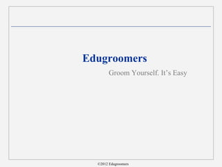 Edugroomers
        Groom Yourself. It’s Easy




         1
  ©2012 Edugroomers
 