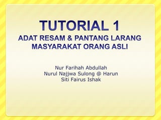 TUTORIAL 1ADAT RESAM & PANTANG LARANG MASYARAKAT ORANG ASLI Nur Farihah Abdullah Nurul Najjwa Sulong @ Harun Siti Fairus Ishak 