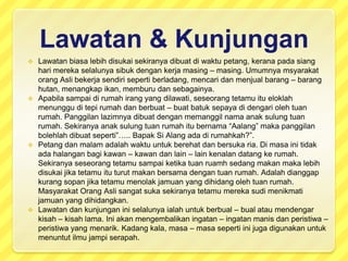 Lawatan & KunjunganLawatanbiasalebihdisukaisekiranyadibuatdiwaktupetang, keranapadasiangharimerekaselalunyasibukdengankerjamasing – masing. UmumnyamsyarakatorangAslibekerjasendirisepertiberladang, mencaridanmenjualbarang – baranghutan, menangkapikan, memburudansebagainya.