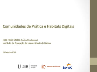 Comunidades	
  de	
  Prá/ca	
  e	
  Habitats	
  Digitais	
  
	
  
	
  
	
  
João	
  Filipe	
  Matos,	
  jfmatos@ie.ulisboa.pt	
  
Ins/tuto	
  de	
  Educação	
  da	
  Universidade	
  de	
  Lisboa	
  
	
  
	
  
28	
  Outubro	
  2015	
  
 